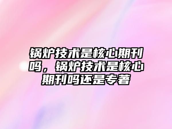 鍋爐技術是核心期刊嗎，鍋爐技術是核心期刊嗎還是專著