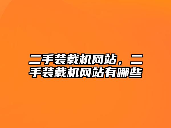 二手裝載機網(wǎng)站，二手裝載機網(wǎng)站有哪些