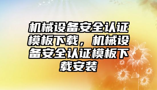 機械設(shè)備安全認(rèn)證模板下載，機械設(shè)備安全認(rèn)證模板下載安裝