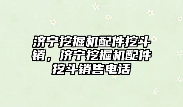 濟寧挖掘機配件挖斗銷，濟寧挖掘機配件挖斗銷售電話