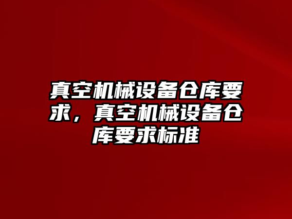 真空機械設備倉庫要求，真空機械設備倉庫要求標準