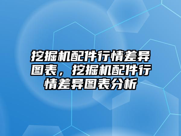 挖掘機配件行情差異圖表，挖掘機配件行情差異圖表分析