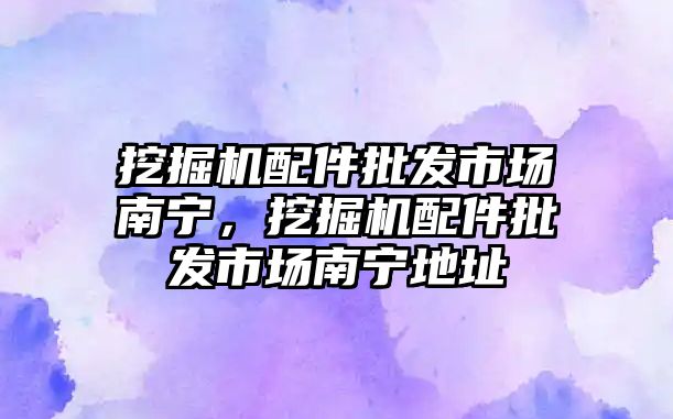 挖掘機配件批發市場南寧，挖掘機配件批發市場南寧地址