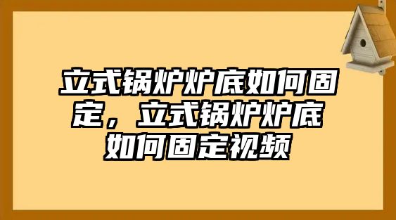 立式鍋爐爐底如何固定，立式鍋爐爐底如何固定視頻