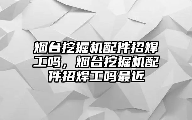 煙臺挖掘機配件招焊工嗎，煙臺挖掘機配件招焊工嗎最近