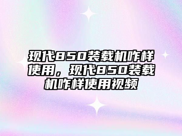 現代850裝載機咋樣使用，現代850裝載機咋樣使用視頻