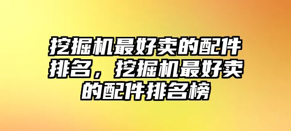 挖掘機最好賣的配件排名，挖掘機最好賣的配件排名榜