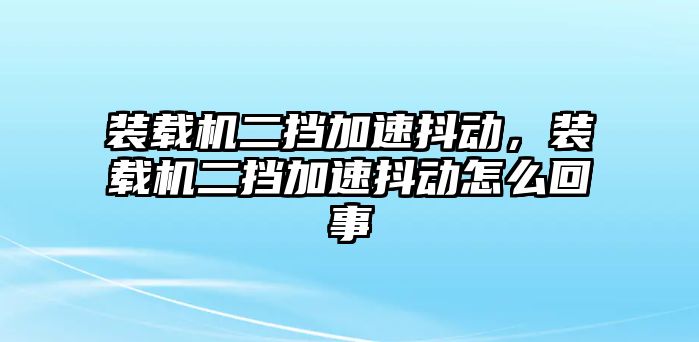 裝載機二擋加速抖動，裝載機二擋加速抖動怎么回事