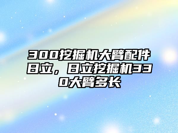 300挖掘機大臂配件日立，日立挖掘機330大臂多長