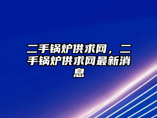 二手鍋爐供求網(wǎng)，二手鍋爐供求網(wǎng)最新消息