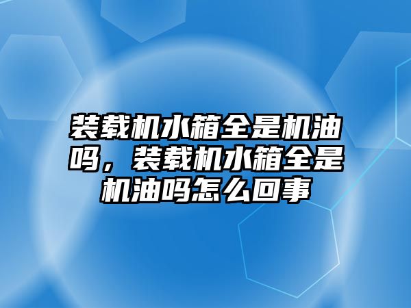 裝載機水箱全是機油嗎，裝載機水箱全是機油嗎怎么回事