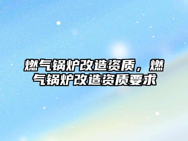 燃?xì)忮仩t改造資質(zhì)，燃?xì)忮仩t改造資質(zhì)要求