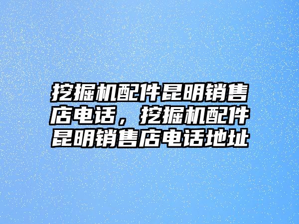 挖掘機配件昆明銷售店電話，挖掘機配件昆明銷售店電話地址