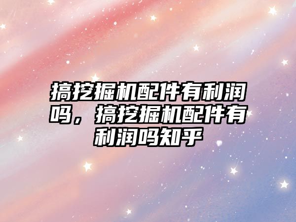 搞挖掘機配件有利潤嗎，搞挖掘機配件有利潤嗎知乎