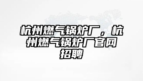 杭州燃氣鍋爐廠，杭州燃氣鍋爐廠官網招聘