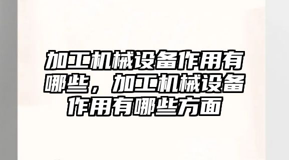 加工機械設備作用有哪些，加工機械設備作用有哪些方面