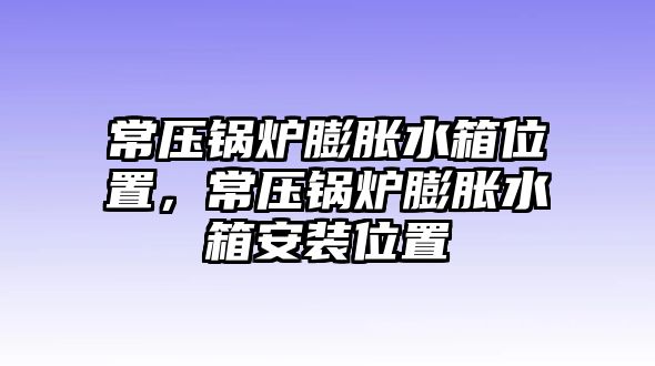 常壓鍋爐膨脹水箱位置，常壓鍋爐膨脹水箱安裝位置