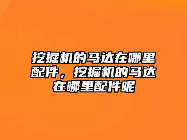 挖掘機的馬達在哪里配件，挖掘機的馬達在哪里配件呢