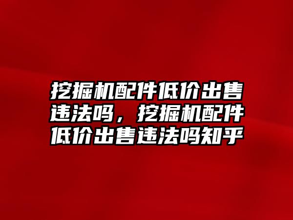 挖掘機配件低價出售違法嗎，挖掘機配件低價出售違法嗎知乎