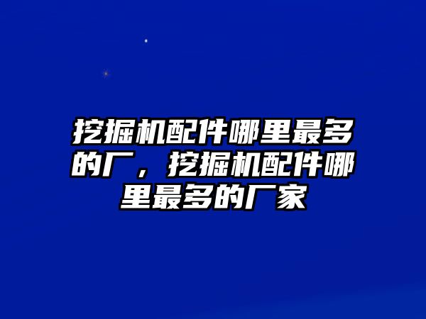 挖掘機配件哪里最多的廠，挖掘機配件哪里最多的廠家