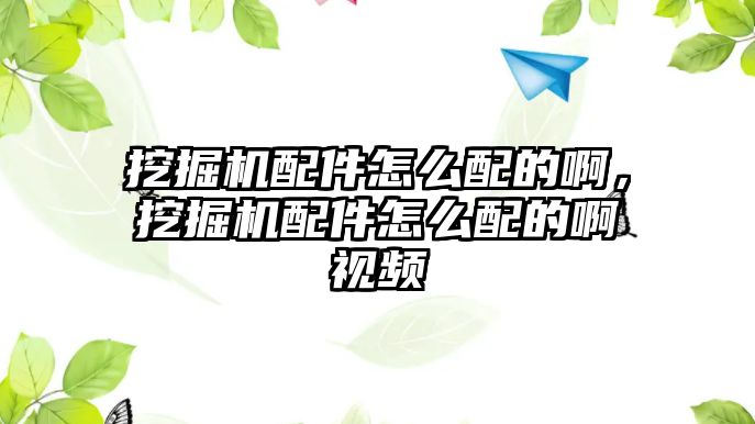 挖掘機配件怎么配的啊，挖掘機配件怎么配的啊視頻