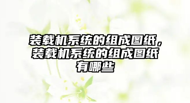 裝載機(jī)系統(tǒng)的組成圖紙，裝載機(jī)系統(tǒng)的組成圖紙有哪些