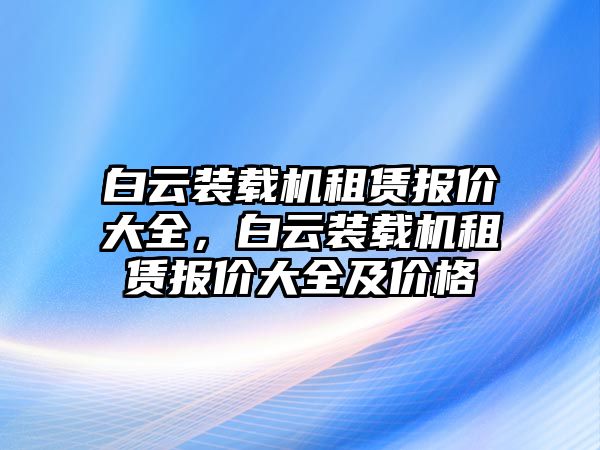 白云裝載機租賃報價大全，白云裝載機租賃報價大全及價格