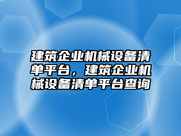 建筑企業(yè)機(jī)械設(shè)備清單平臺，建筑企業(yè)機(jī)械設(shè)備清單平臺查詢