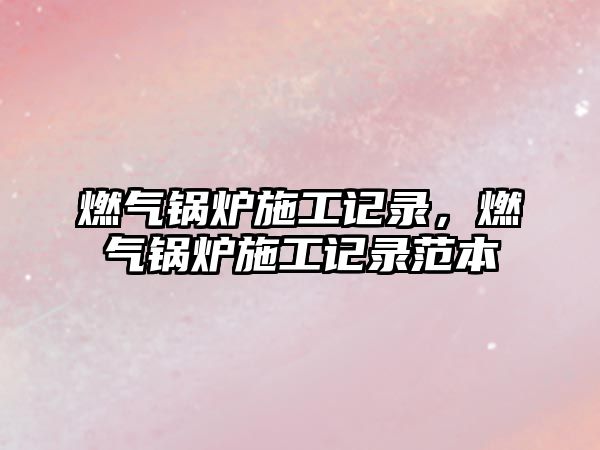 燃?xì)忮仩t施工記錄，燃?xì)忮仩t施工記錄范本