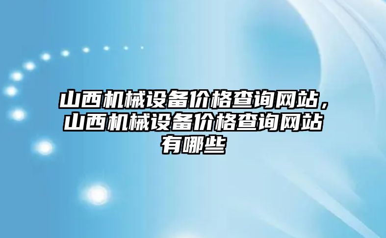 山西機械設備價格查詢網站，山西機械設備價格查詢網站有哪些