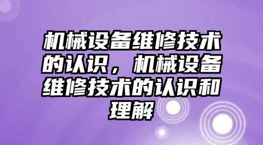 機械設(shè)備維修技術(shù)的認識，機械設(shè)備維修技術(shù)的認識和理解