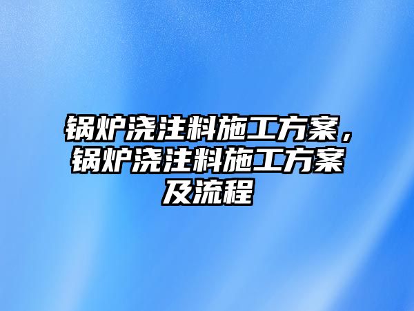 鍋爐澆注料施工方案，鍋爐澆注料施工方案及流程