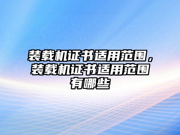 裝載機(jī)證書適用范圍，裝載機(jī)證書適用范圍有哪些