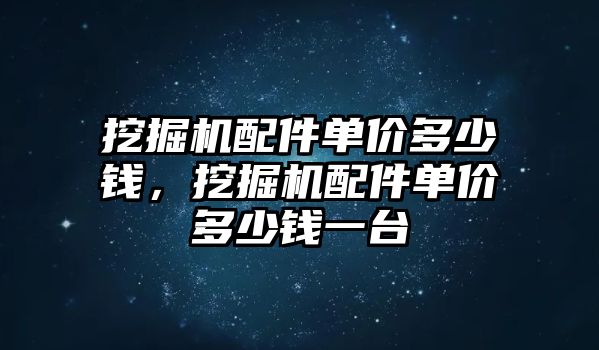 挖掘機配件單價多少錢，挖掘機配件單價多少錢一臺