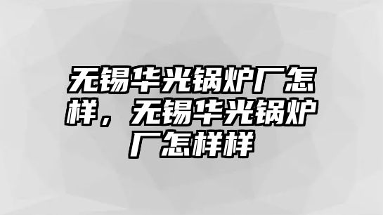 無錫華光鍋爐廠怎樣，無錫華光鍋爐廠怎樣樣