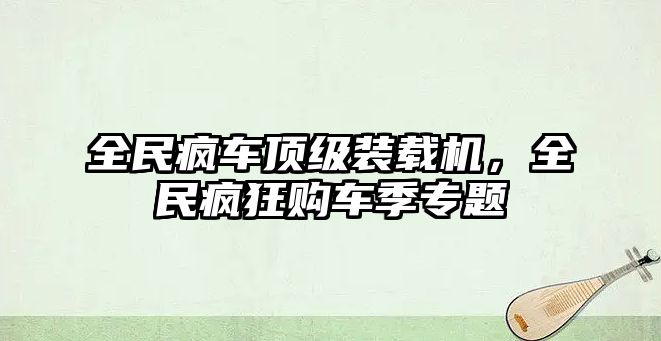 全民瘋車頂級裝載機，全民瘋狂購車季專題