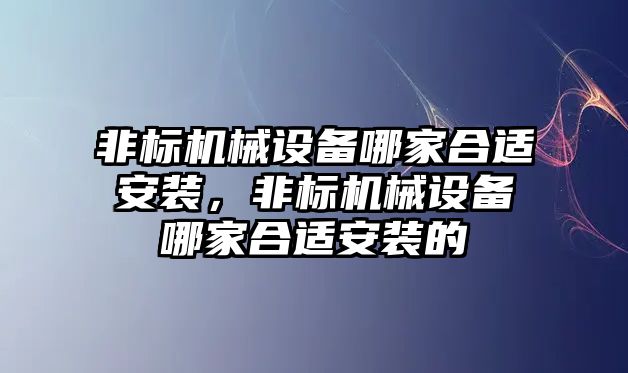 非標機械設備哪家合適安裝，非標機械設備哪家合適安裝的