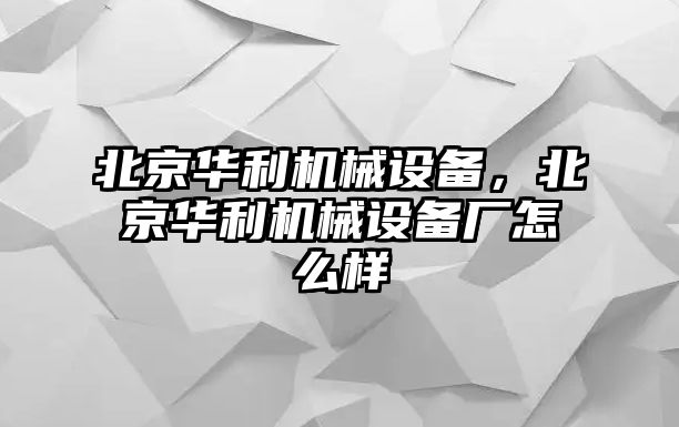 北京華利機械設備，北京華利機械設備廠怎么樣