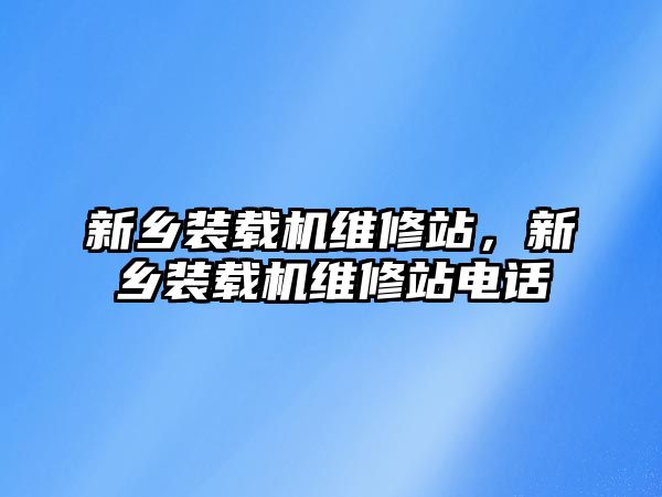 新鄉裝載機維修站，新鄉裝載機維修站電話