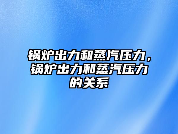 鍋爐出力和蒸汽壓力，鍋爐出力和蒸汽壓力的關系