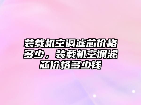 裝載機(jī)空調(diào)濾芯價格多少，裝載機(jī)空調(diào)濾芯價格多少錢