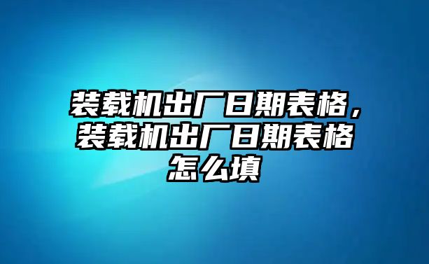 裝載機出廠日期表格，裝載機出廠日期表格怎么填