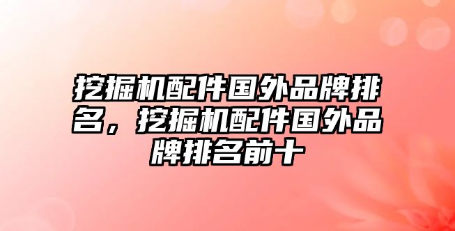 挖掘機(jī)配件國(guó)外品牌排名，挖掘機(jī)配件國(guó)外品牌排名前十