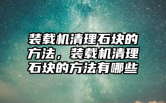 裝載機(jī)清理石塊的方法，裝載機(jī)清理石塊的方法有哪些