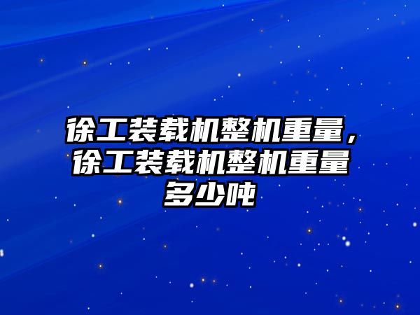 徐工裝載機整機重量，徐工裝載機整機重量多少噸