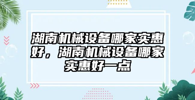 湖南機械設備哪家實惠好，湖南機械設備哪家實惠好一點