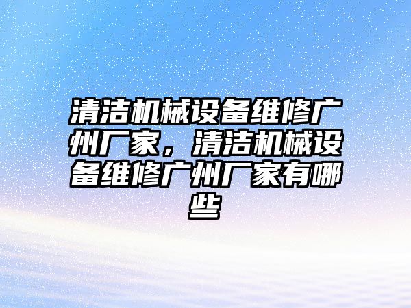 清潔機械設(shè)備維修廣州廠家，清潔機械設(shè)備維修廣州廠家有哪些