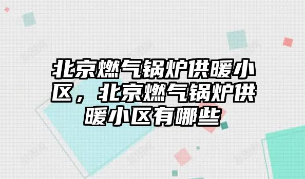 北京燃氣鍋爐供暖小區，北京燃氣鍋爐供暖小區有哪些