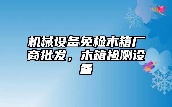 機械設備免檢木箱廠商批發(fā)，木箱檢測設備