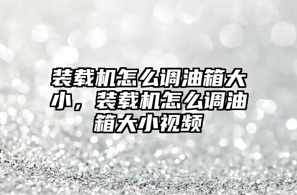 裝載機怎么調油箱大小，裝載機怎么調油箱大小視頻